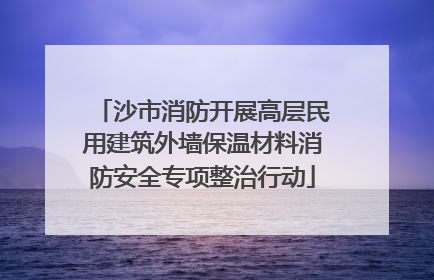 沙市消防开展高层民用建筑外墙保温材料消防安全专项整治行动
