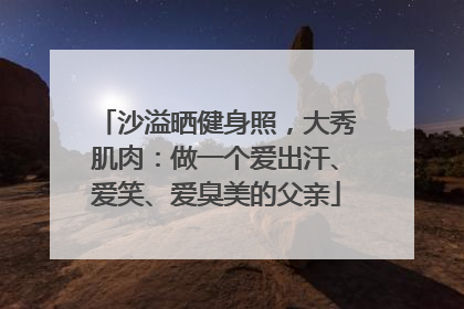 沙溢晒健身照，大秀肌肉：做一个爱出汗、爱笑、爱臭美的父亲