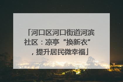 河口区河口街道河滨社区：凉亭“换新衣”，提升居民微幸福