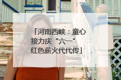 河南西峡：童心接力庆“六一” 红色薪火代代传