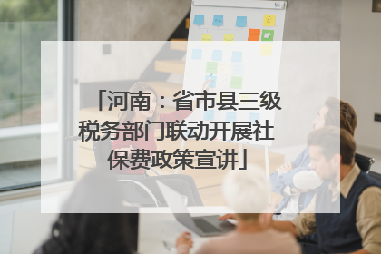 河南：省市县三级税务部门联动开展社保费政策宣讲