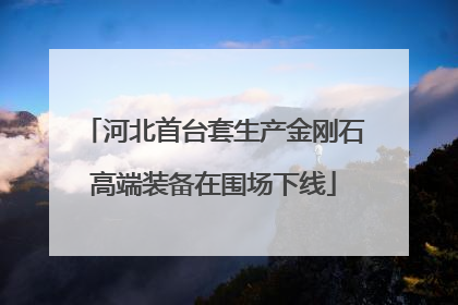 河北首台套生产金刚石高端装备在围场下线