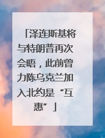 泽连斯基将与特朗普再次会晤，此前曾力陈乌克兰加入北约是“互惠”