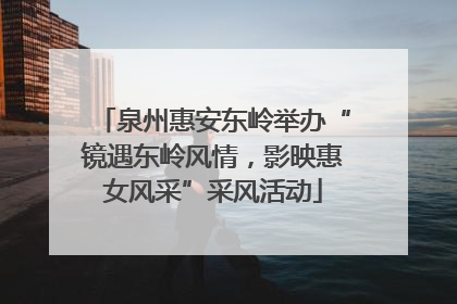 泉州惠安东岭举办“镜遇东岭风情，影映惠女风采”采风活动