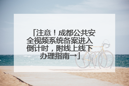 注意！成都公共安全视频系统备案进入倒计时，附线上线下办理指南→