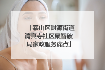 泰山区财源街道清真寺社区聚智破局家政服务痛点