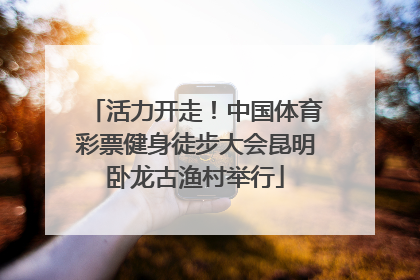 活力开走！中国体育彩票健身徒步大会昆明卧龙古渔村举行