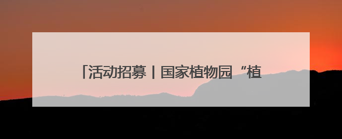 活动招募丨国家植物园“植趣不凡”研学课程招募啦