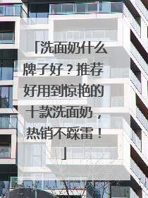 洗面奶什么牌子好？推荐好用到惊艳的十款洗面奶，热销不踩雷！