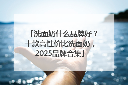 洗面奶什么品牌好？十款高性价比洗面奶，2025品牌合集