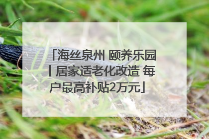 海丝泉州 颐养乐园丨居家适老化改造 每户最高补贴2万元