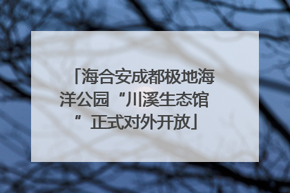 海合安成都极地海洋公园“川溪生态馆”正式对外开放