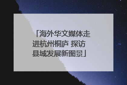 海外华文媒体走进杭州桐庐 探访县域发展新图景