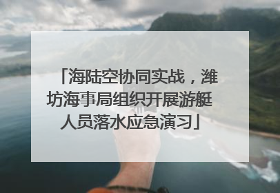 海陆空协同实战，潍坊海事局组织开展游艇人员落水应急演习