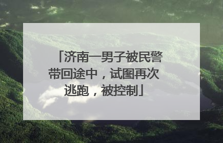 济南一男子被民警带回途中，试图再次逃跑，被控制