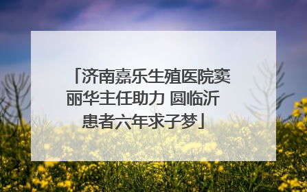 济南嘉乐生殖医院窦丽华主任助力 圆临沂患者六年求子梦