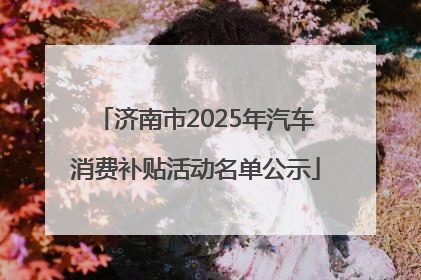 济南市2025年汽车消费补贴活动名单公示