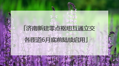 济南新建零点枢纽互通立交各匝道6月底前陆续启用