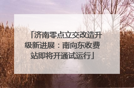 济南零点立交改造升级新进展：南向东收费站即将开通试运行