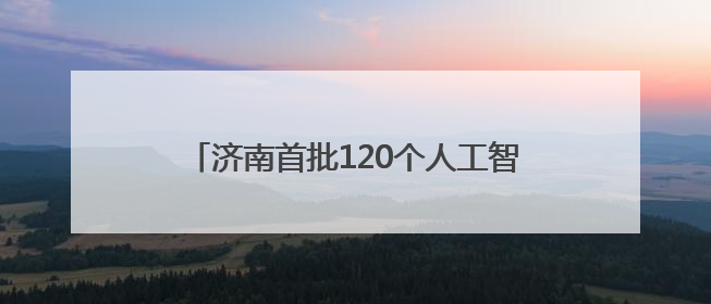 济南首批120个人工智能大模型推荐名录发布