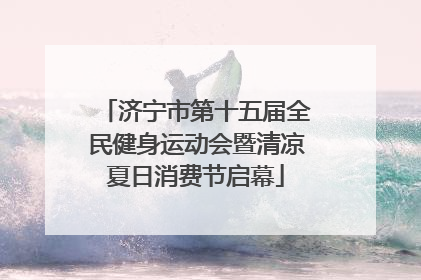 济宁市第十五届全民健身运动会暨清凉夏日消费节启幕