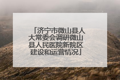 济宁市微山县人大常委会调研微山县人民医院新院区建设和运营情况
