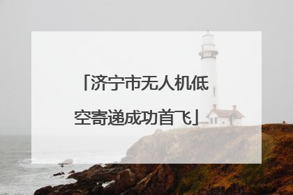 济宁市无人机低空寄递成功首飞