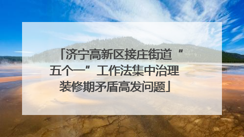 济宁高新区接庄街道“五个一”工作法集中治理装修期矛盾高发问题