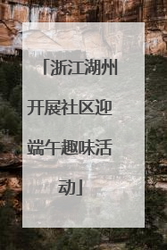 浙江湖州开展社区迎端午趣味活动