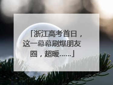 浙江高考首日，这一幕幕刷爆朋友圈，超暖……