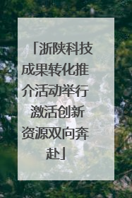 浙陕科技成果转化推介活动举行 激活创新资源双向奔赴