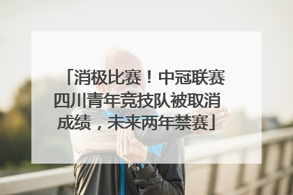 消极比赛！中冠联赛四川青年竞技队被取消成绩，未来两年禁赛