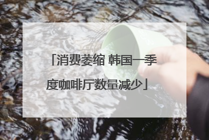 消费萎缩 韩国一季度咖啡厅数量减少