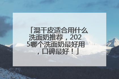 混干皮适合用什么洗面奶推荐，2025哪个洗面奶最好用，口碑最好！
