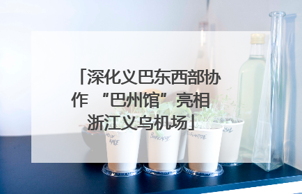深化义巴东西部协作 “巴州馆”亮相浙江义乌机场
