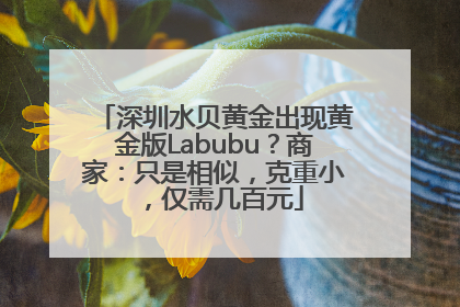 深圳水贝黄金出现黄金版Labubu？商家：只是相似，克重小，仅需几百元