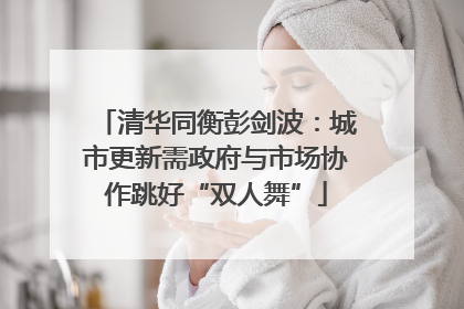 清华同衡彭剑波：城市更新需政府与市场协作跳好“双人舞”