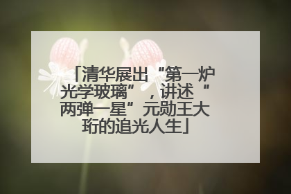 清华展出“第一炉光学玻璃”，讲述“两弹一星”元勋王大珩的追光人生