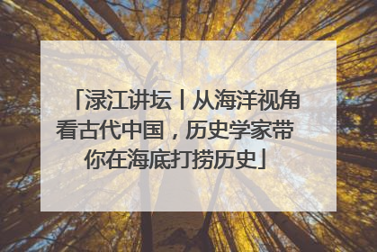 渌江讲坛丨从海洋视角看古代中国，历史学家带你在海底打捞历史