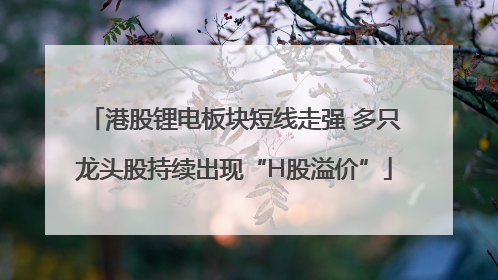 港股锂电板块短线走强 多只龙头股持续出现“H股溢价”