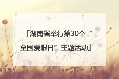 湖南省举行第30个“全国爱眼日”主题活动