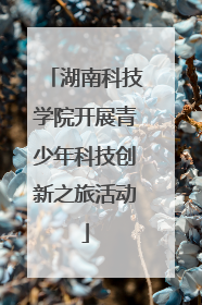 湖南科技学院开展青少年科技创新之旅活动