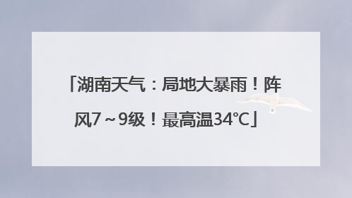 湖南天气：局地大暴雨！阵风7～9级！最高温34℃