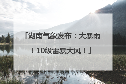 湖南气象发布：大暴雨！10级雷暴大风！