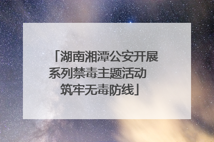 湖南湘潭公安开展系列禁毒主题活动 筑牢无毒防线