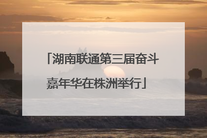湖南联通第三届奋斗嘉年华在株洲举行