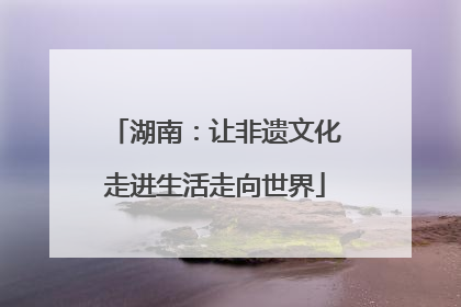 湖南：让非遗文化走进生活走向世界