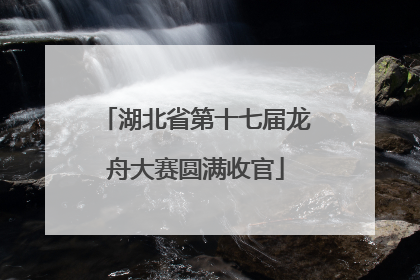 湖北省第十七届龙舟大赛圆满收官