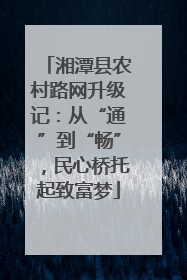 湘潭县农村路网升级记：从“通”到“畅”，民心桥托起致富梦