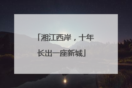 湘江西岸，十年长出一座新城